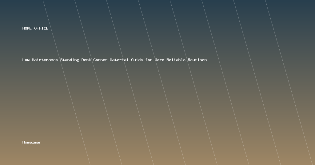 Low Maintenance Standing Desk Corner Material Guide for More Reliable Routines