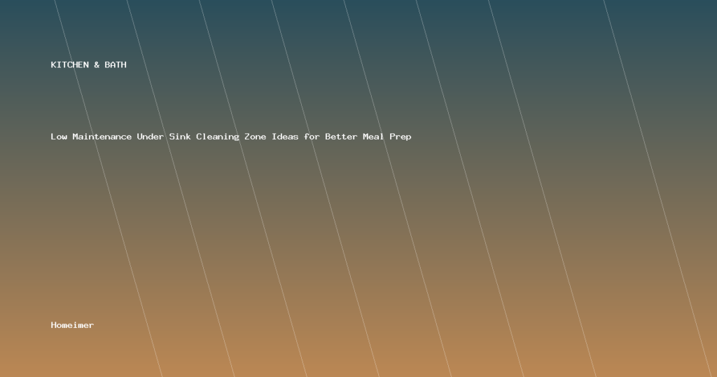 Low Maintenance Under Sink Cleaning Zone Ideas for Better Meal Prep