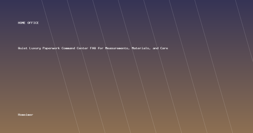 Quiet Luxury Paperwork Command Center FAQ for Measurements, Materials, and Care