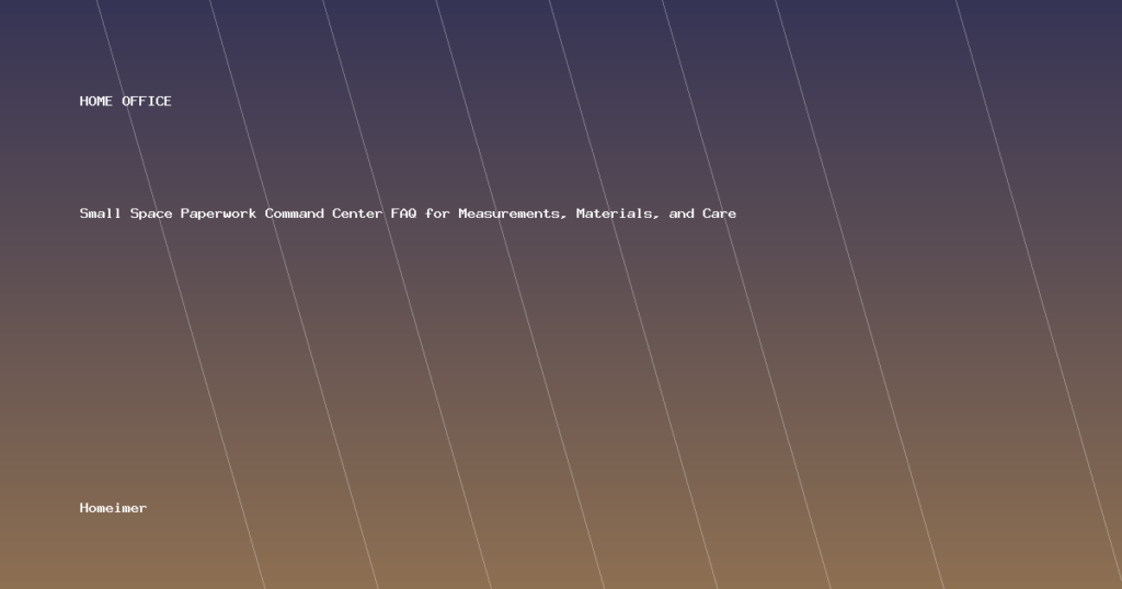 Small Space Paperwork Command Center FAQ for Measurements, Materials, and Care
